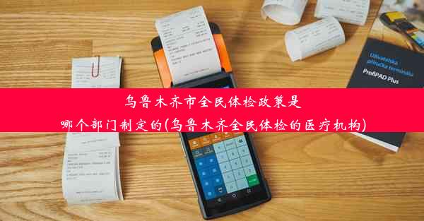 乌鲁木齐市全民体检政策是哪个部门制定的(乌鲁木齐全民体检的医疗机构)