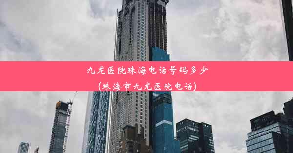 九龙医院珠海电话号码多少(珠海市九龙医院电话)