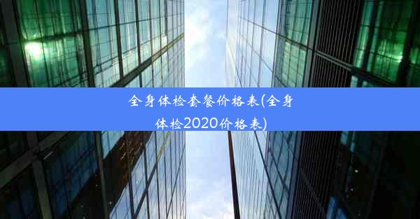 全身体检套餐价格表(全身体检2020价格表)