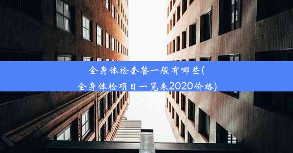 全身体检套餐一般有哪些(全身体检项目一览表2020价格)