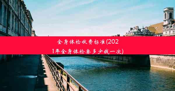 全身体检收费标准(2021年全身体检要多少钱一次)