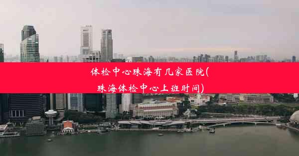 体检中心珠海有几家医院(珠海体检中心上班时间)