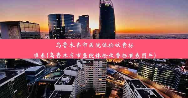 乌鲁木齐市医院体检收费标准表(乌鲁木齐市医院体检收费标准表图片)