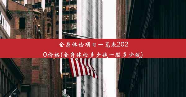 全身体检项目一览表2020价格(全身体检多少钱一般多少钱)