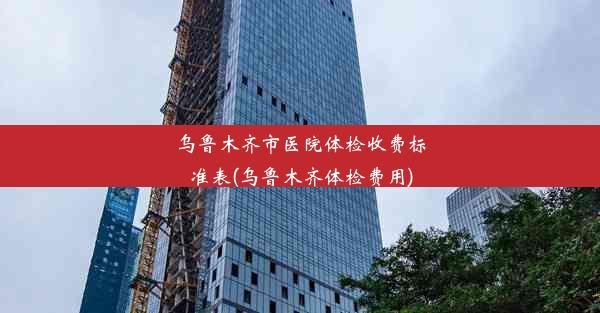 乌鲁木齐市医院体检收费标准表(乌鲁木齐体检费用)