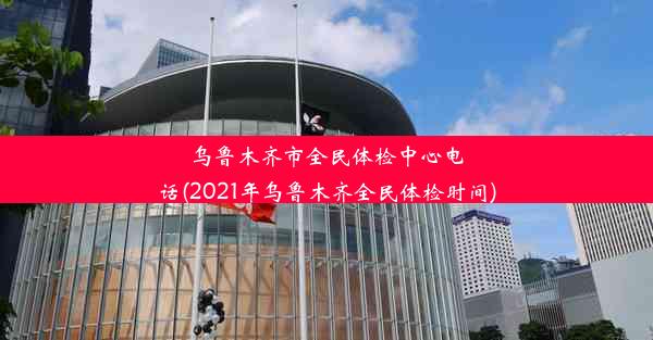 乌鲁木齐市全民体检中心电话(2021年乌鲁木齐全民体检时间)