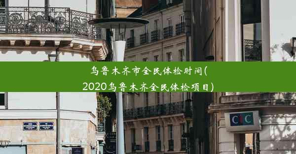 乌鲁木齐市全民体检时间(2020乌鲁木齐全民体检项目)