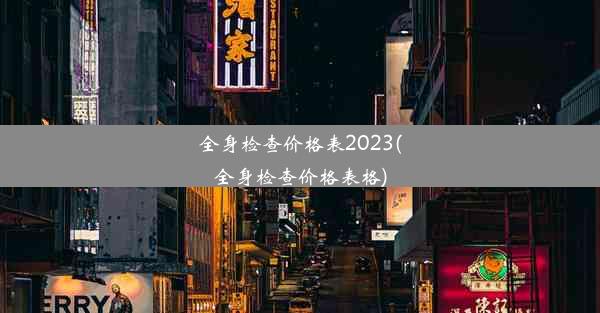 全身检查价格表2023(全身检查价格表格)