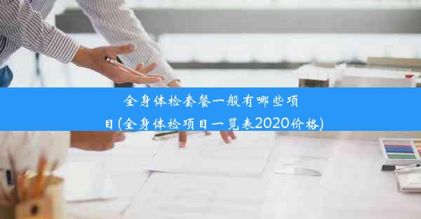 全身体检套餐一般有哪些项目(全身体检项目一览表2020价格)