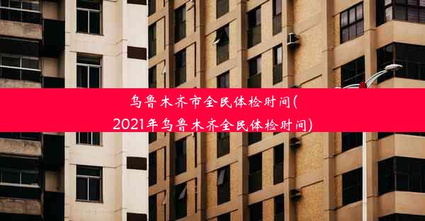 乌鲁木齐市全民体检时间(2021年乌鲁木齐全民体检时间)