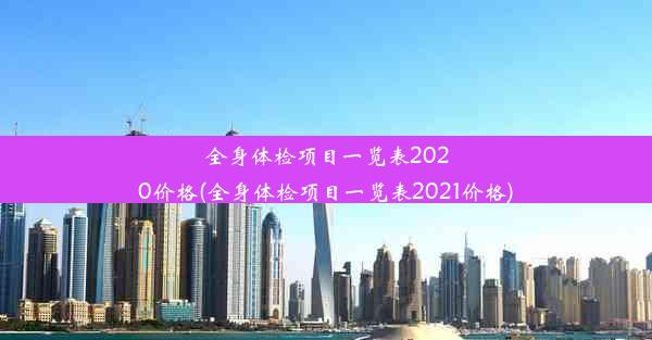 全身体检项目一览表2020价格(全身体检项目一览表2021价格)