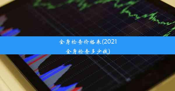 全身检查价格表(2021全身检查多少钱)