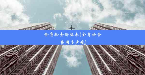 全身检查价格表(全身检查费用多少钱)