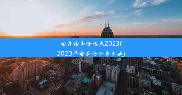 全身检查价格表2023(2020年全身检查多少钱)