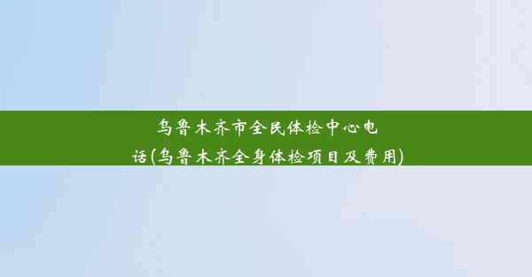 乌鲁木齐市全民体检中心电话(乌鲁木齐全身体检项目及费用)