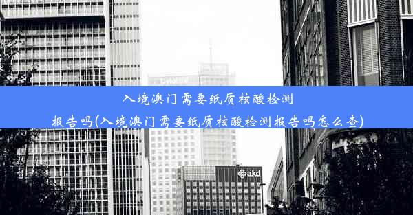 入境澳门需要纸质核酸检测报告吗(入境澳门需要纸质核酸检测报告吗怎么查)