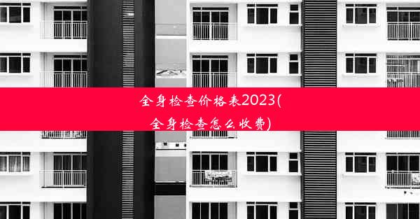 全身检查价格表2023(全身检查怎么收费)