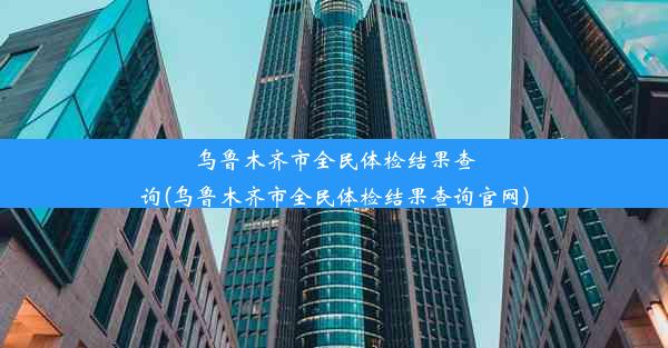 乌鲁木齐市全民体检结果查询(乌鲁木齐市全民体检结果查询官网)