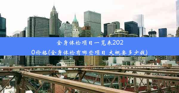 全身体检项目一览表2020价格(全身体检有哪些项目 大概要多少钱)