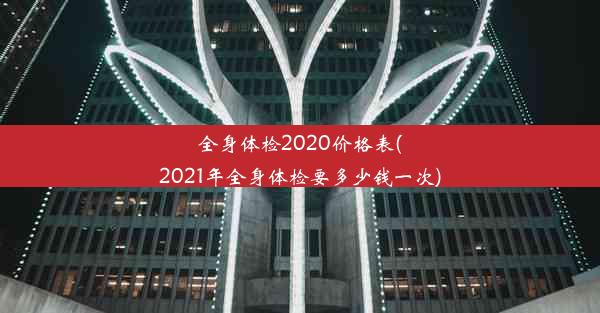 全身体检2020价格表(2021年全身体检要多少钱一次)