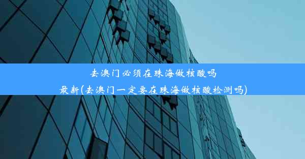 去澳门必须在珠海做核酸吗最新(去澳门一定要在珠海做核酸检测吗)