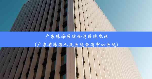 广东珠海医院金湾医院电话(广东省珠海人民医院金湾中心医院)