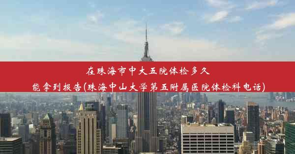 在珠海市中大五院体检多久能拿到报告(珠海中山大学第五附属医院体检科电话)