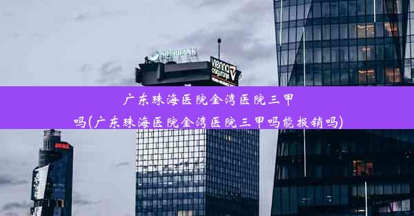 广东珠海医院金湾医院三甲吗(广东珠海医院金湾医院三甲吗能报销吗)