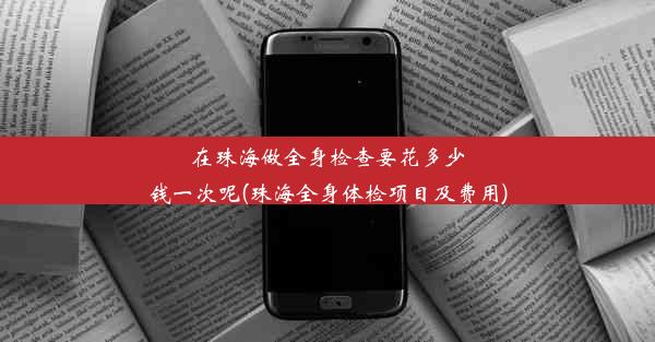 在珠海做全身检查要花多少钱一次呢(珠海全身体检项目及费用)