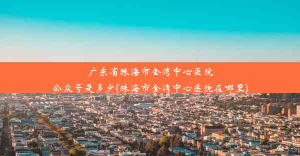 广东省珠海市金湾中心医院公众号是多少(珠海市金湾中心医院在哪里)