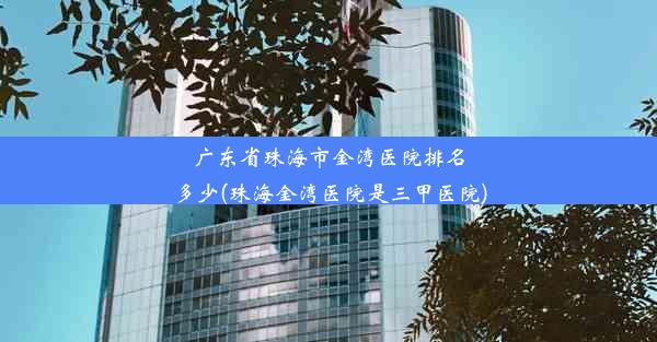 广东省珠海市金湾医院排名多少(珠海金湾医院是三甲医院)