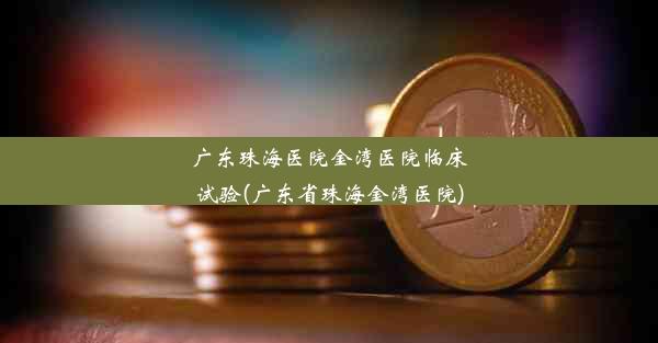 广东珠海医院金湾医院临床试验(广东省珠海金湾医院)