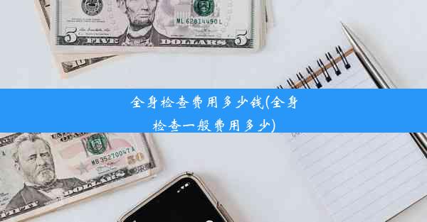 全身检查费用多少钱(全身检查一般费用多少)