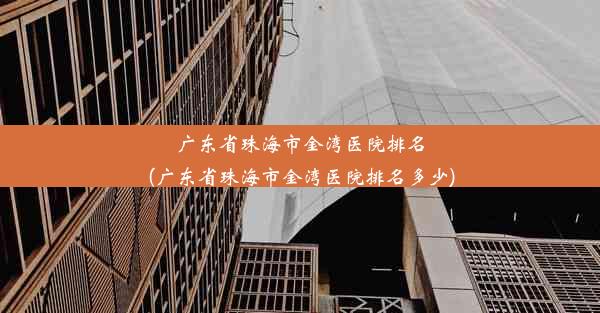 广东省珠海市金湾医院排名(广东省珠海市金湾医院排名多少)