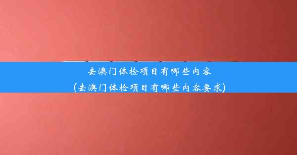 去澳门体检项目有哪些内容(去澳门体检项目有哪些内容要求)