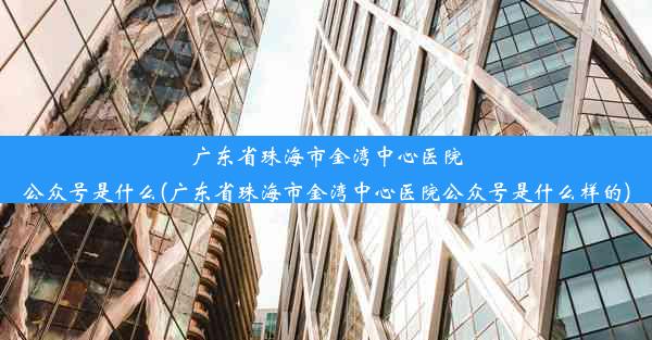 广东省珠海市金湾中心医院公众号是什么(广东省珠海市金湾中心医院公众号是什么样的)