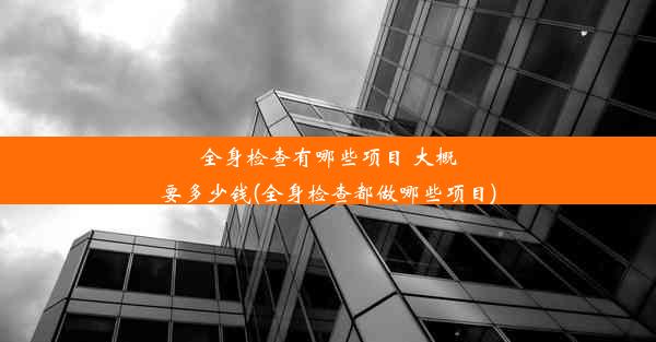 全身检查有哪些项目 大概要多少钱(全身检查都做哪些项目)