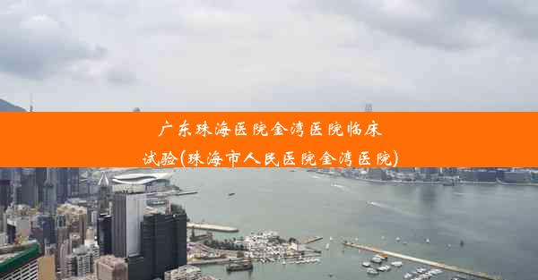 广东珠海医院金湾医院临床试验(珠海市人民医院金湾医院)