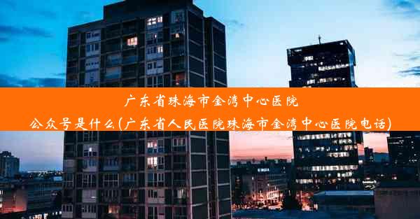 广东省珠海市金湾中心医院公众号是什么(广东省人民医院珠海市金湾中心医院电话)