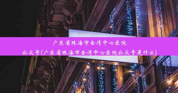 广东省珠海市金湾中心医院公众号(广东省珠海市金湾中心医院公众号是什么)