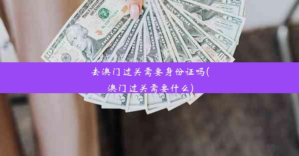 去澳门过关需要身份证吗(澳门过关需要什么)