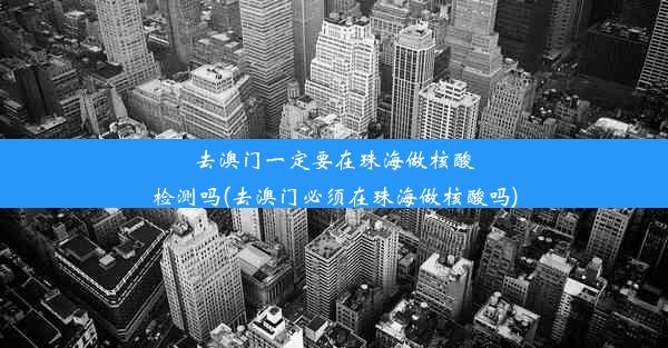 去澳门一定要在珠海做核酸检测吗(去澳门必须在珠海做核酸吗)