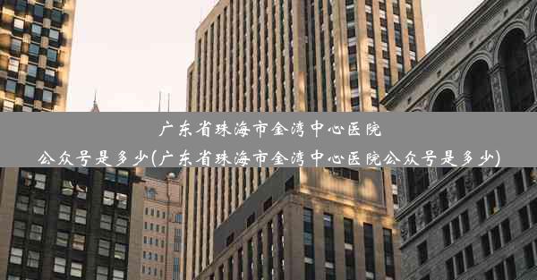 广东省珠海市金湾中心医院公众号是多少(广东省珠海市金湾中心医院公众号是多少)