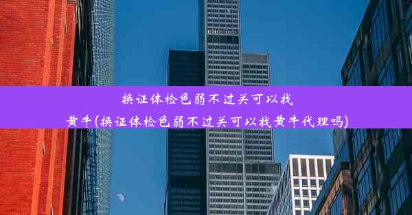 换证体检色弱不过关可以找黄牛(换证体检色弱不过关可以找黄牛代理吗)