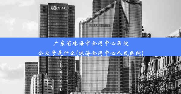 广东省珠海市金湾中心医院公众号是什么(珠海金湾中心人民医院)