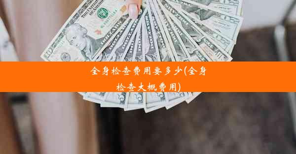 全身检查费用要多少(全身检查大概费用)