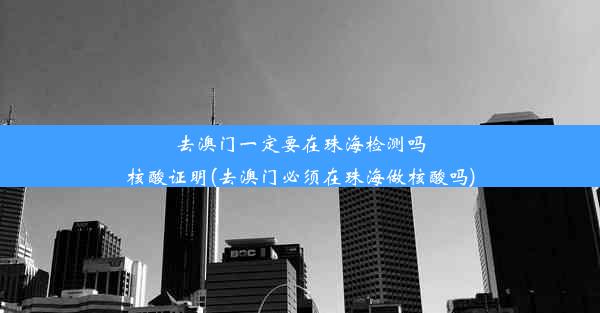 去澳门一定要在珠海检测吗核酸证明(去澳门必须在珠海做核酸吗)