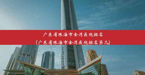 广东省珠海市金湾医院排名(广东省珠海市金湾医院排名第几)