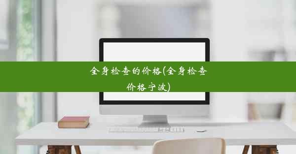 全身检查的价格(全身检查价格宁波)