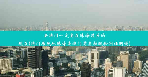 去澳门一定要在珠海过关吗现在(澳门居民从珠海去澳门需要核酸检测证明吗)